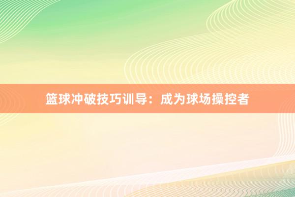 篮球冲破技巧训导：成为球场操控者